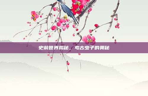 史前世界揭秘,考古虫子的奥秘