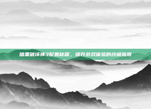 暗黑破坏神3配置秘籍,提升游戏体验的终极指南