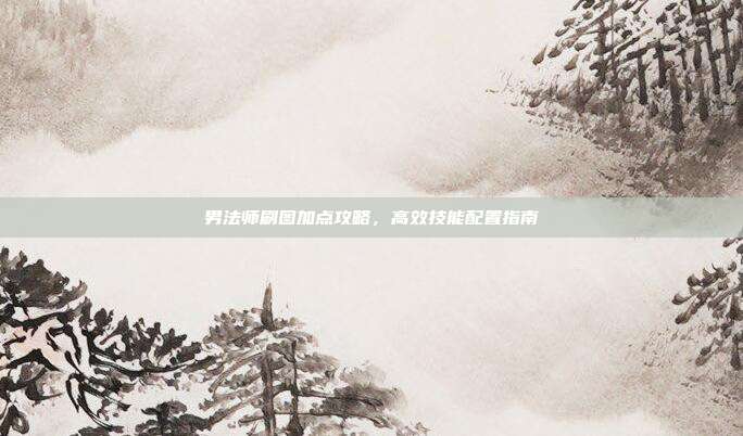 男法师刷图加点攻略,高效技能配置指南