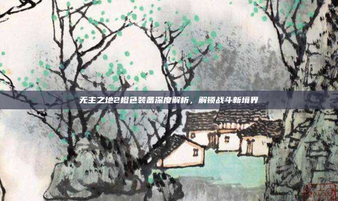无主之地2橙色装备深度解析,解锁战斗新境界