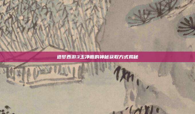造梦西游3玉净瓶的神秘获取方式揭秘