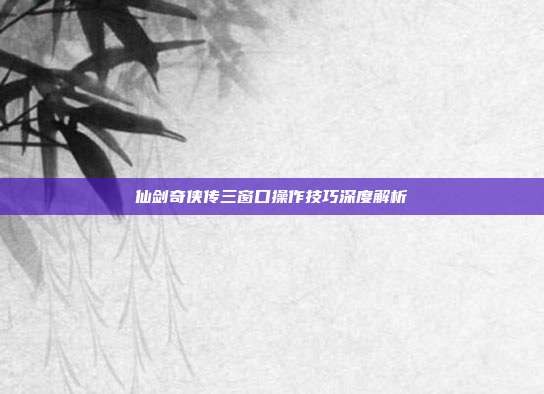 仙剑奇侠传三窗口操作技巧深度解析
