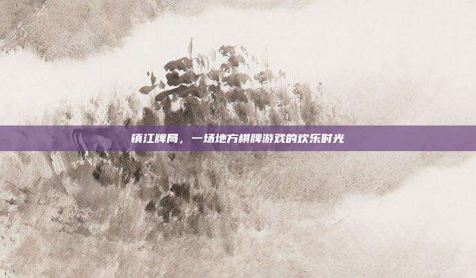 镇江牌局,一场地方棋牌游戏的欢乐时光