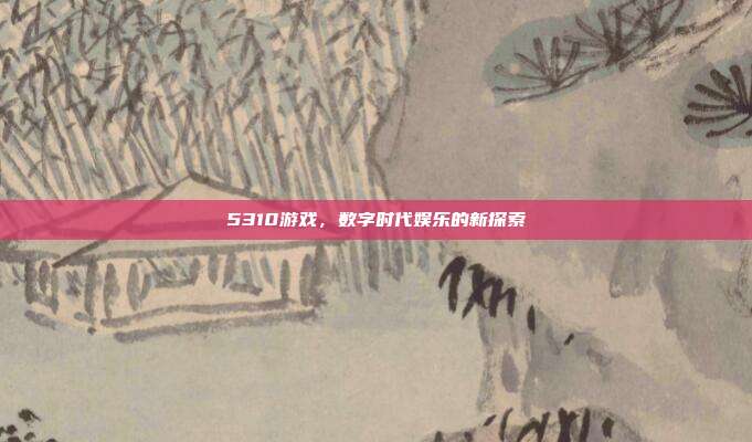5310游戏,数字时代娱乐的新探索