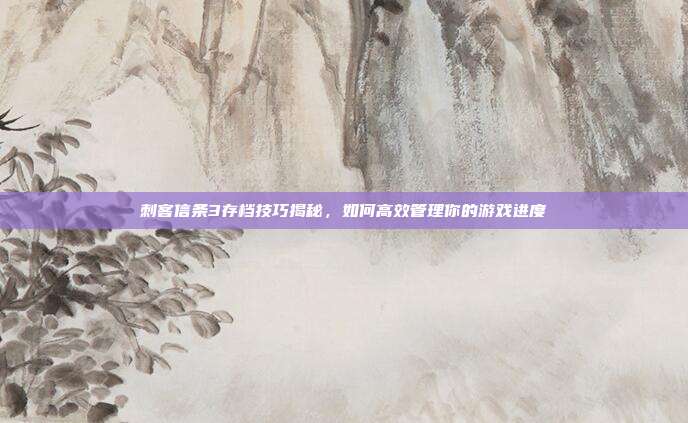 刺客信条3存档技巧揭秘,如何高效管理你的游戏进度