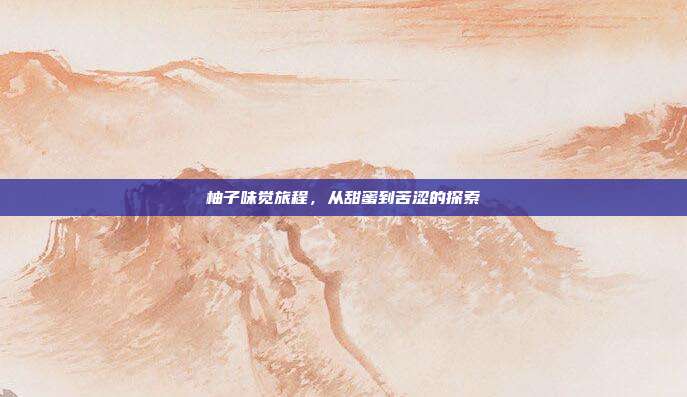 柚子味觉旅程,从甜蜜到苦涩的探索