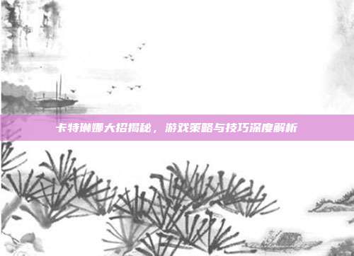卡特琳娜大招揭秘,游戏策略与技巧深度解析