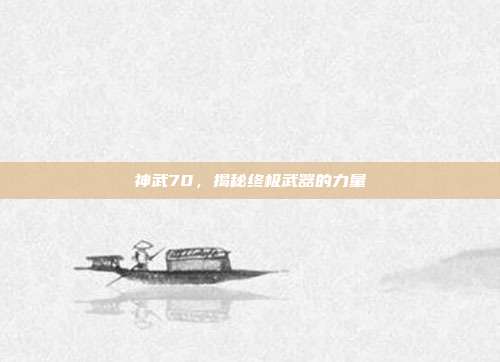 神武70,揭秘终极武器的力量