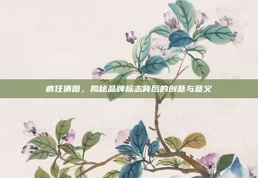 疯狂猜图,揭秘品牌标志背后的创意与意义