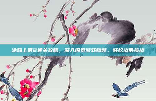 涂鸦上帝2通关攻略,深入探索游戏精髓,轻松战胜挑战