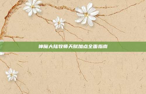 神魔大陆牧师天赋加点全面指南