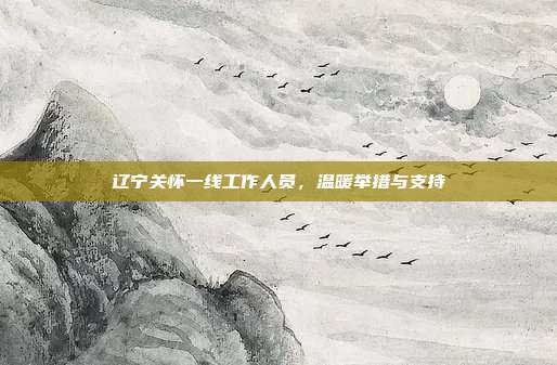 辽宁关怀一线工作人员,温暖举措与支持