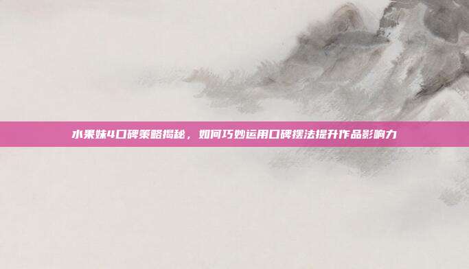 水果妹4口碑策略揭秘,如何巧妙运用口碑摆法提升作品影响力