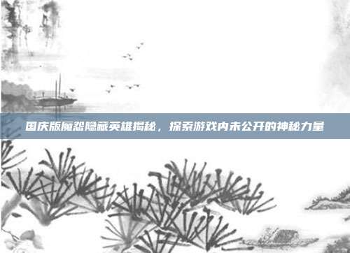 国庆版魔怨隐藏英雄揭秘,探索游戏内未公开的神秘力量