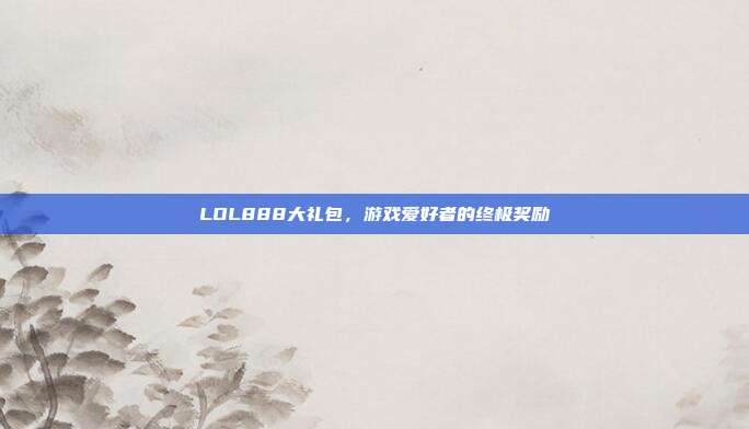 LOL888大礼包,游戏爱好者的终极奖励