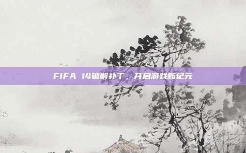 FIFA 14破解补丁,开启游戏新纪元