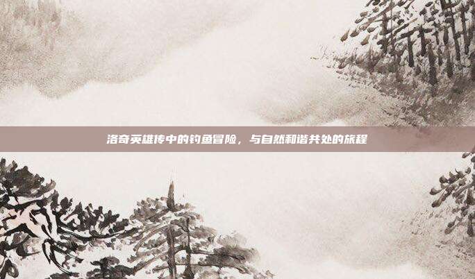洛奇英雄传中的钓鱼冒险,与自然和谐共处的旅程