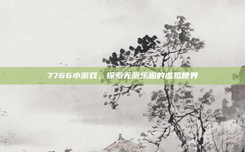 7766小游戏,探索无限乐趣的虚拟世界