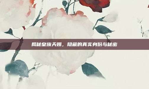 揭秘皇族天赐,隐藏的真实身份与秘密