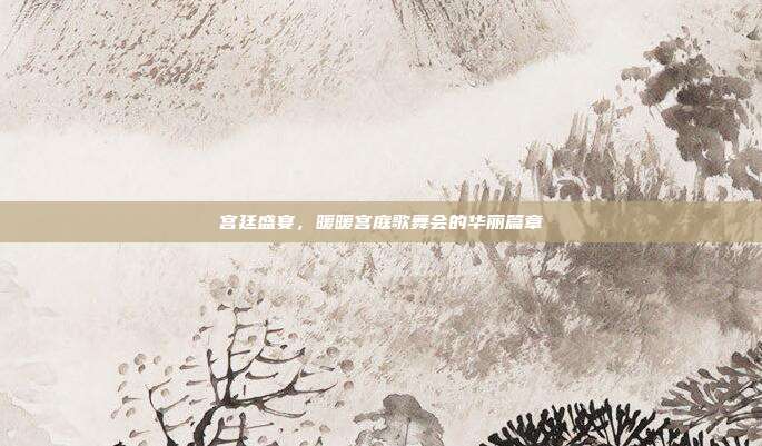 宫廷盛宴,暖暖宫庭歌舞会的华丽篇章