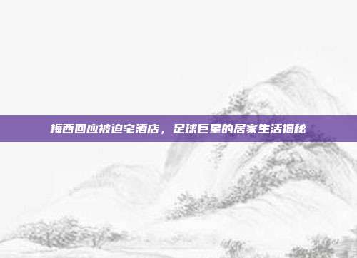 梅西回应被迫宅酒店,足球巨星的居家生活揭秘