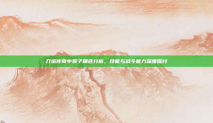 刀塔传奇中猴子角色分析,技能与战斗能力深度探讨