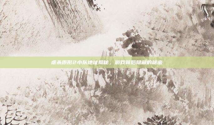 虐杀原形2小队地址揭秘,游戏背后隐藏的秘密