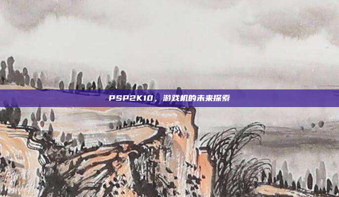 PSP2K10,游戏机的未来探索