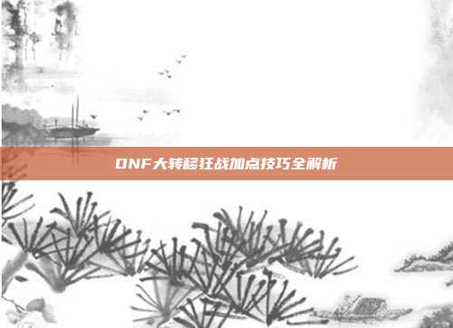 DNF大转移狂战加点技巧全解析