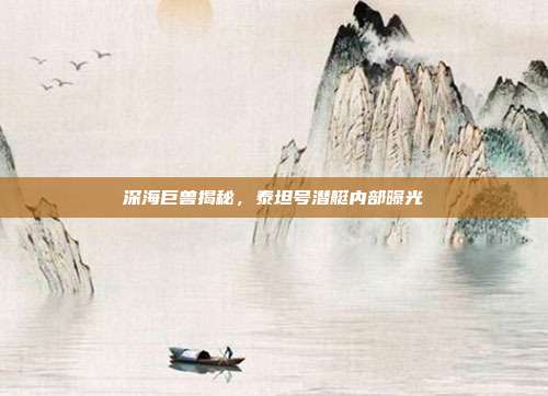 深海巨兽揭秘,泰坦号潜艇内部曝光