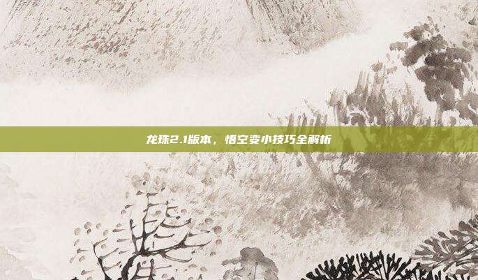龙珠2.1版本,悟空变小技巧全解析