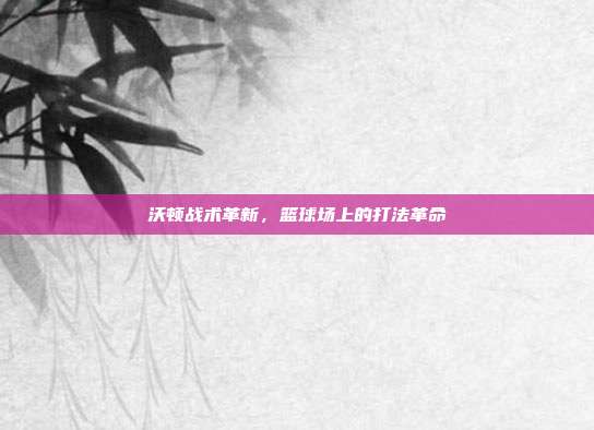 沃顿战术革新,篮球场上的打法革命