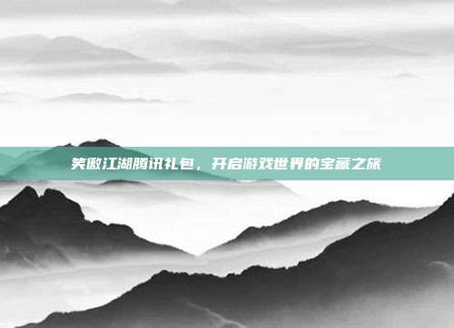 笑傲江湖腾讯礼包,开启游戏世界的宝藏之旅