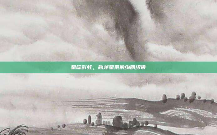 星际彩虹,跨越星系的绚丽纽带