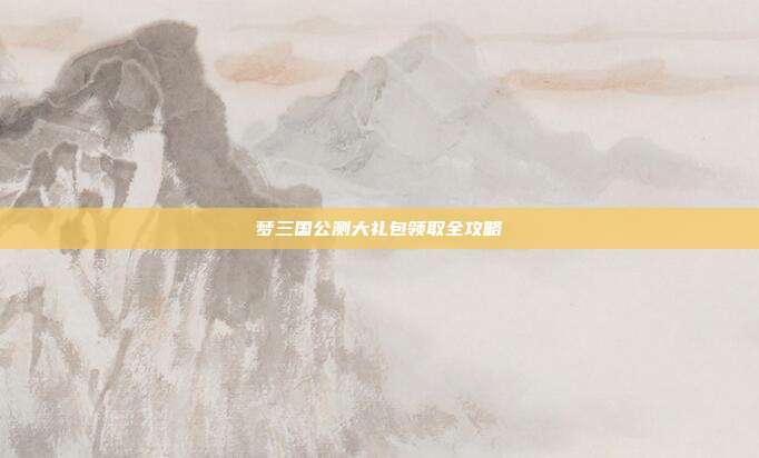 梦三国公测大礼包领取全攻略