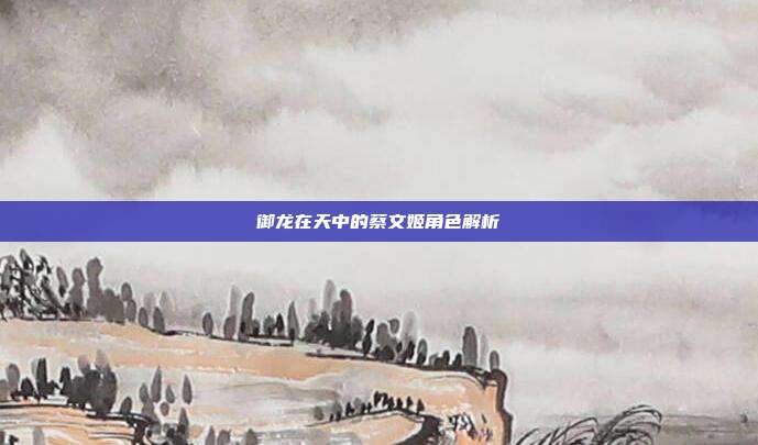 御龙在天中的蔡文姬角色解析