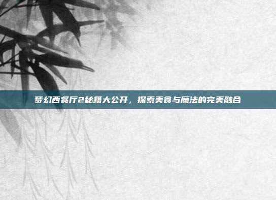 梦幻西餐厅2秘籍大公开,探索美食与魔法的完美融合