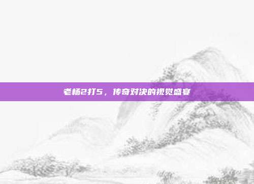 老杨2打5,传奇对决的视觉盛宴
