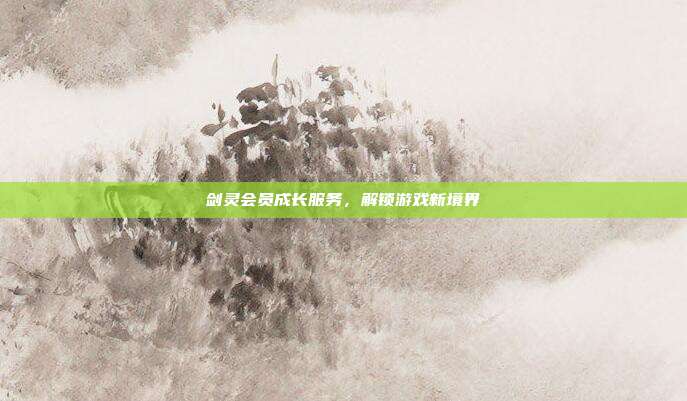 剑灵会员成长服务,解锁游戏新境界