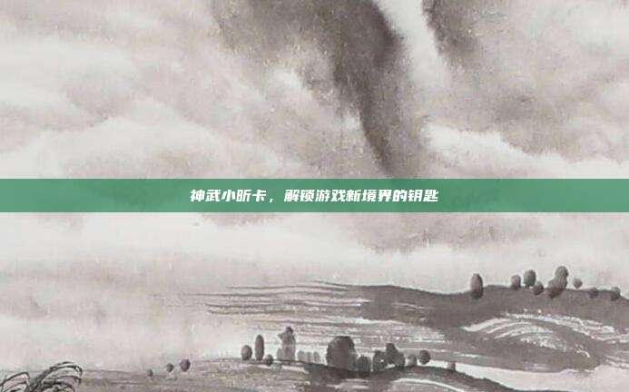 神武小昕卡,解锁游戏新境界的钥匙