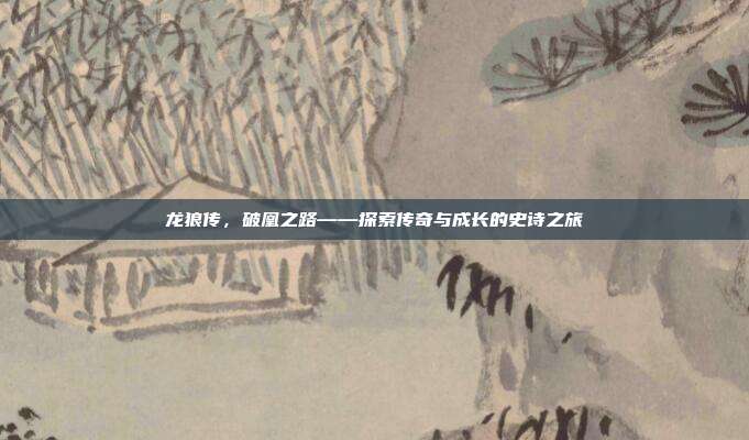 龙狼传,破凰之路——探索传奇与成长的史诗之旅