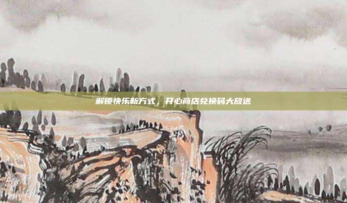 解锁快乐新方式,开心商店兑换码大放送