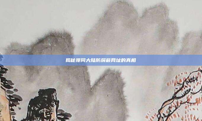 揭秘搜同大陆防屏蔽网址的真相