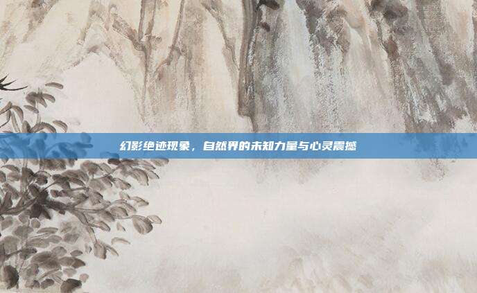 幻影绝迹现象,自然界的未知力量与心灵震撼