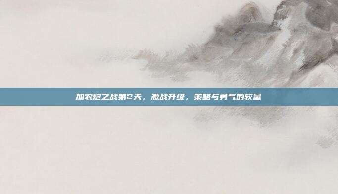 加农炮之战第2天,激战升级,策略与勇气的较量