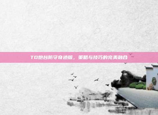 TD炮台防守奇迹版,策略与技巧的完美融合