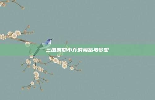 三国时期小乔的舞蹈与梦想
