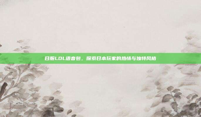日服LOL语音包,探索日本玩家的热情与独特风格