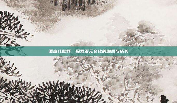 混血儿秋野,探索多元文化的融合与成长