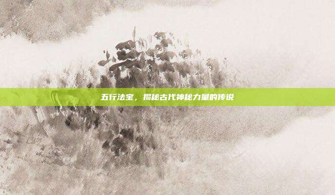 五行法宝,揭秘古代神秘力量的传说